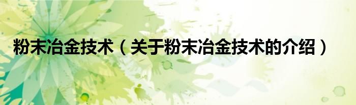 粉末冶金技术（关于粉末冶金技术的介绍）