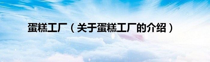 蛋糕工厂（关于蛋糕工厂的介绍）