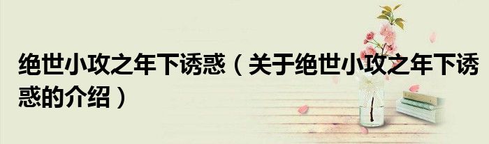 绝世小攻之年下诱惑（关于绝世小攻之年下诱惑的介绍）
