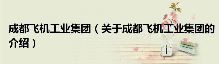 成都飞机工业集团（关于成都飞机工业集团的介绍）