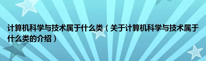计算机科学与技术属于什么类（关于计算机科学与技术属于什么类的介绍）