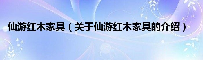 仙游红木家具（关于仙游红木家具的介绍）