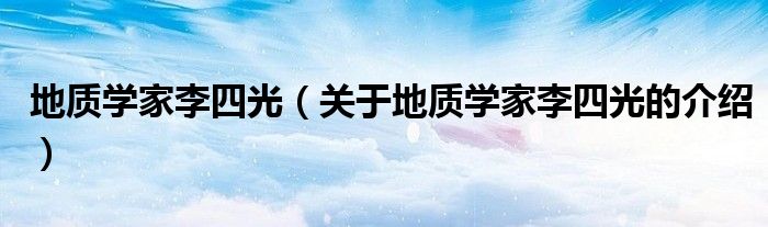 地质学家李四光（关于地质学家李四光的介绍）