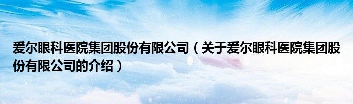 爱尔眼科医院集团股份有限公司（关于爱尔眼科医院集团股份有限公司的介绍）