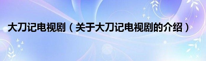 大刀记电视剧（关于大刀记电视剧的介绍）