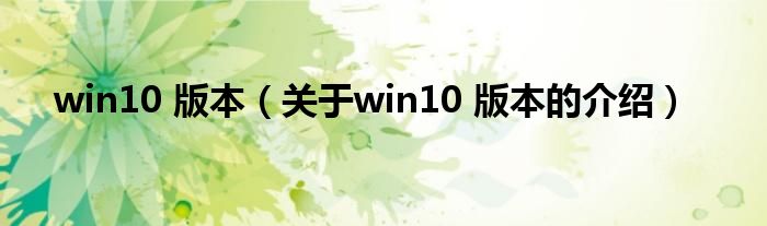 win10 版本（关于win10 版本的介绍）