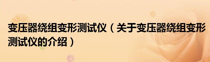 变压器绕组变形测试仪（关于变压器绕组变形测试仪的介绍）