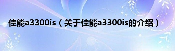 佳能a3300is（关于佳能a3300is的介绍）