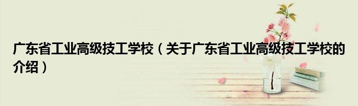 广东省工业高级技工学校（关于广东省工业高级技工学校的介绍）