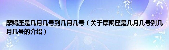 摩羯座是几月几号到几月几号（关于摩羯座是几月几号到几月几号的介绍）