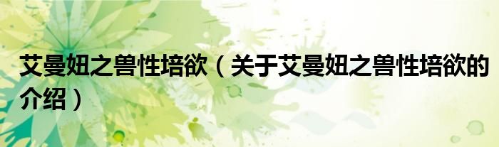 艾曼妞之兽性培欲（关于艾曼妞之兽性培欲的介绍）