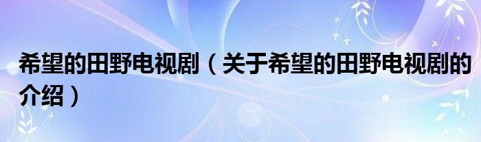 希望的田野电视剧（关于希望的田野电视剧的介绍）
