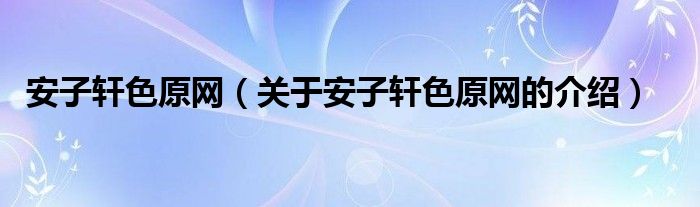 安子轩色原网（关于安子轩色原网的介绍）