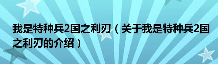 我是特种兵2国之利刃（关于我是特种兵2国之利刃的介绍）