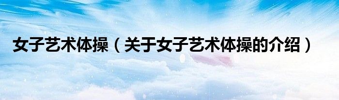 女子艺术体操（关于女子艺术体操的介绍）