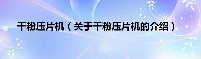 干粉压片机（关于干粉压片机的介绍）