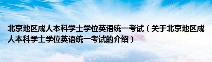 北京地区成人本科学士学位英语统一考试（关于北京地区成人本科学士学位英语统一考试的介绍）