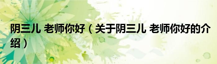 阴三儿 老师你好（关于阴三儿 老师你好的介绍）