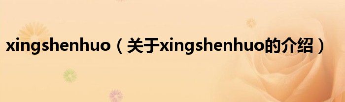 xingshenhuo（关于xingshenhuo的介绍）