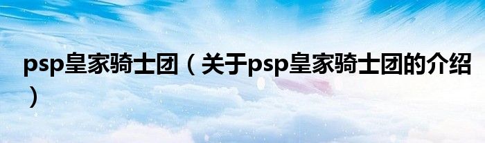 psp皇家骑士团（关于psp皇家骑士团的介绍）