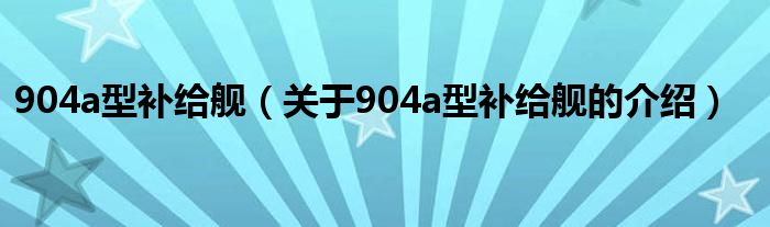 904a型补给舰（关于904a型补给舰的介绍）