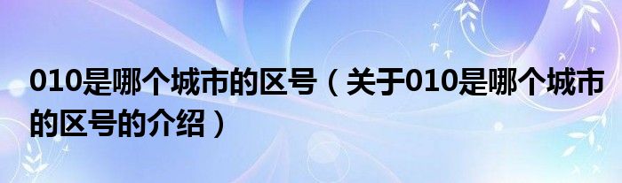010是哪个城市的区号（关于010是哪个城市的区号的介绍）
