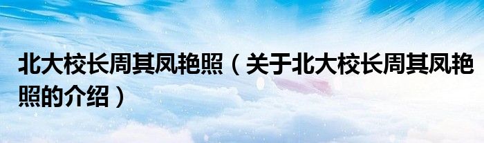 北大校长周其凤艳照（关于北大校长周其凤艳照的介绍）