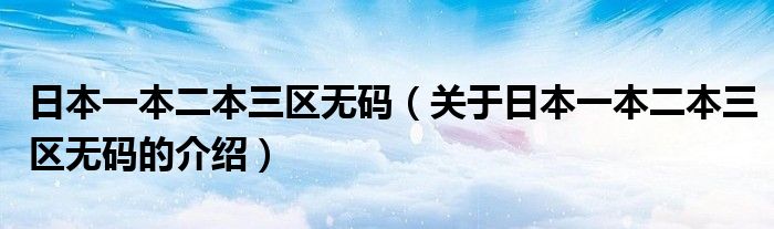 日本一本二本三区无码（关于日本一本二本三区无码的介绍）
