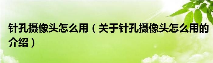 针孔摄像头怎么用（关于针孔摄像头怎么用的介绍）
