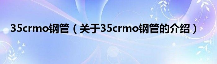 35crmo钢管（关于35crmo钢管的介绍）
