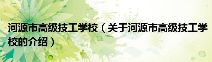 河源市高级技工学校（关于河源市高级技工学校的介绍）