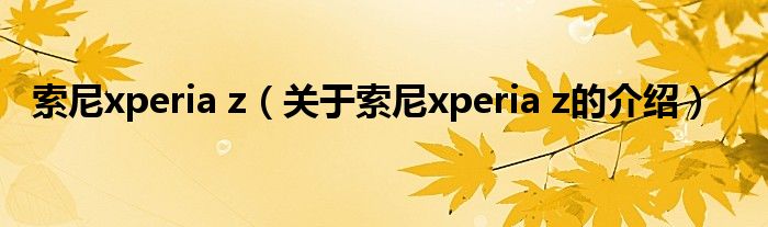 索尼xperia z（关于索尼xperia z的介绍）