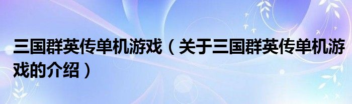 三国群英传单机游戏（关于三国群英传单机游戏的介绍）