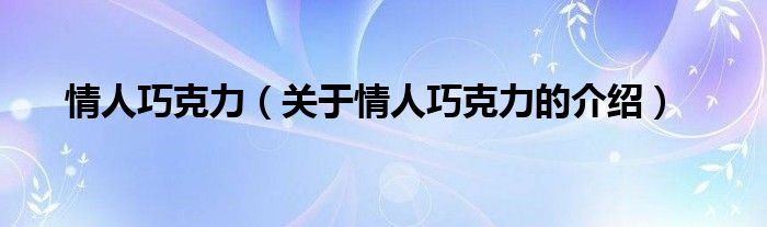 情人巧克力（关于情人巧克力的介绍）