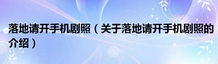 落地请开手机剧照（关于落地请开手机剧照的介绍）