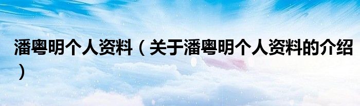 潘粤明个人资料（关于潘粤明个人资料的介绍）