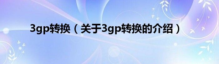 3gp转换（关于3gp转换的介绍）