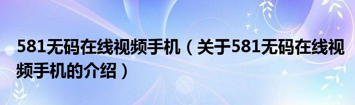581无码在线视频手机（关于581无码在线视频手机的介绍）