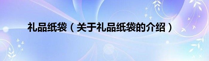 礼品纸袋（关于礼品纸袋的介绍）
