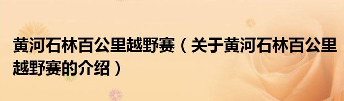 黄河石林百公里越野赛（关于黄河石林百公里越野赛的介绍）