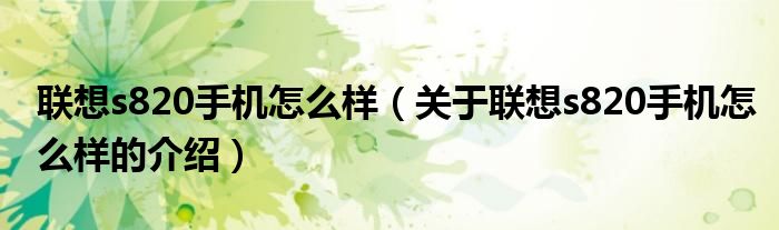 联想s820手机怎么样（关于联想s820手机怎么样的介绍）