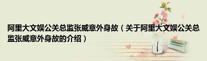 阿里大文娱公关总监张威意外身故（关于阿里大文娱公关总监张威意外身故的介绍）
