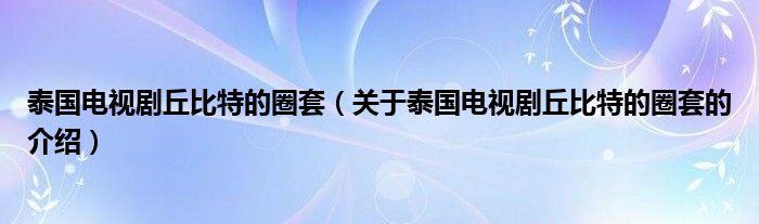 泰国电视剧丘比特的圈套（关于泰国电视剧丘比特的圈套的介绍）