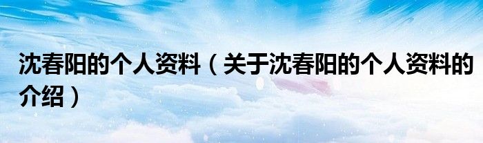沈春阳的个人资料（关于沈春阳的个人资料的介绍）