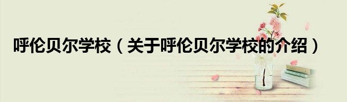 呼伦贝尔学校（关于呼伦贝尔学校的介绍）