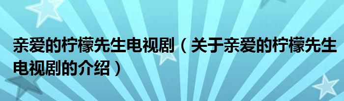 亲爱的柠檬先生电视剧（关于亲爱的柠檬先生电视剧的介绍）