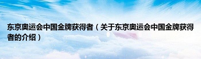 东京奥运会中国金牌获得者（关于东京奥运会中国金牌获得者的介绍）