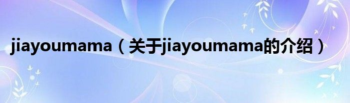 jiayoumama（关于jiayoumama的介绍）