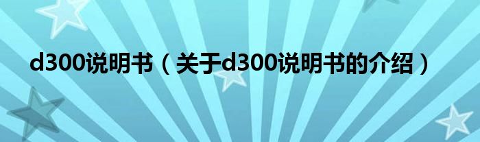 d300说明书（关于d300说明书的介绍）