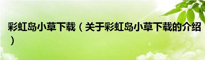 彩虹岛小草下载（关于彩虹岛小草下载的介绍）
